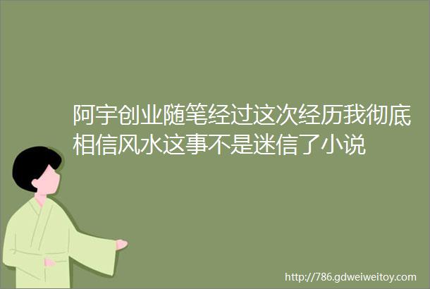 阿宇创业随笔经过这次经历我彻底相信风水这事不是迷信了小说